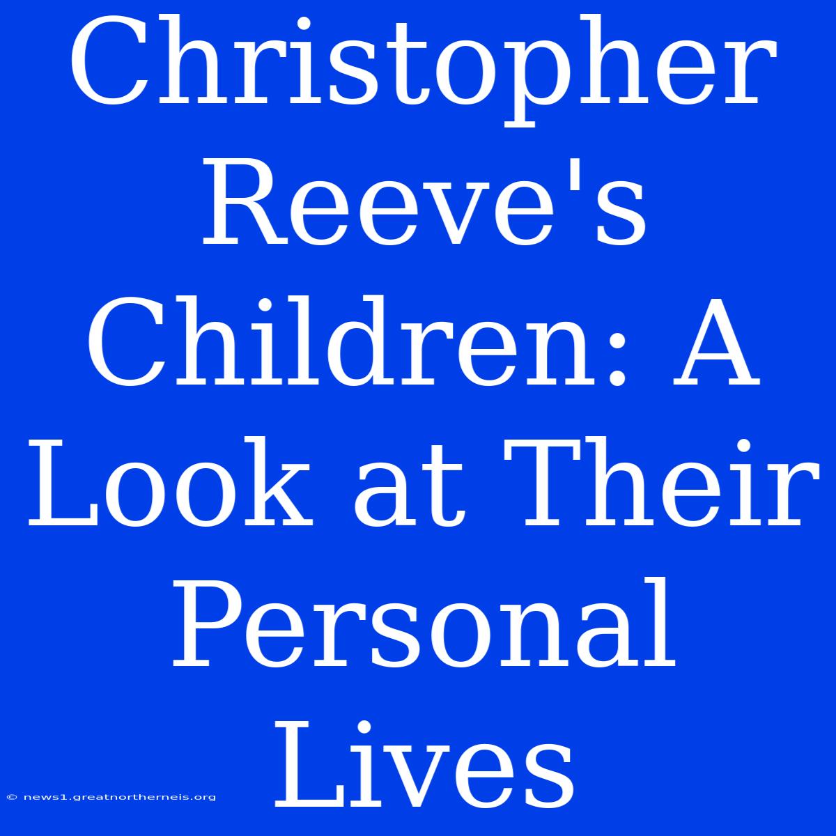 Christopher Reeve's Children: A Look At Their Personal Lives