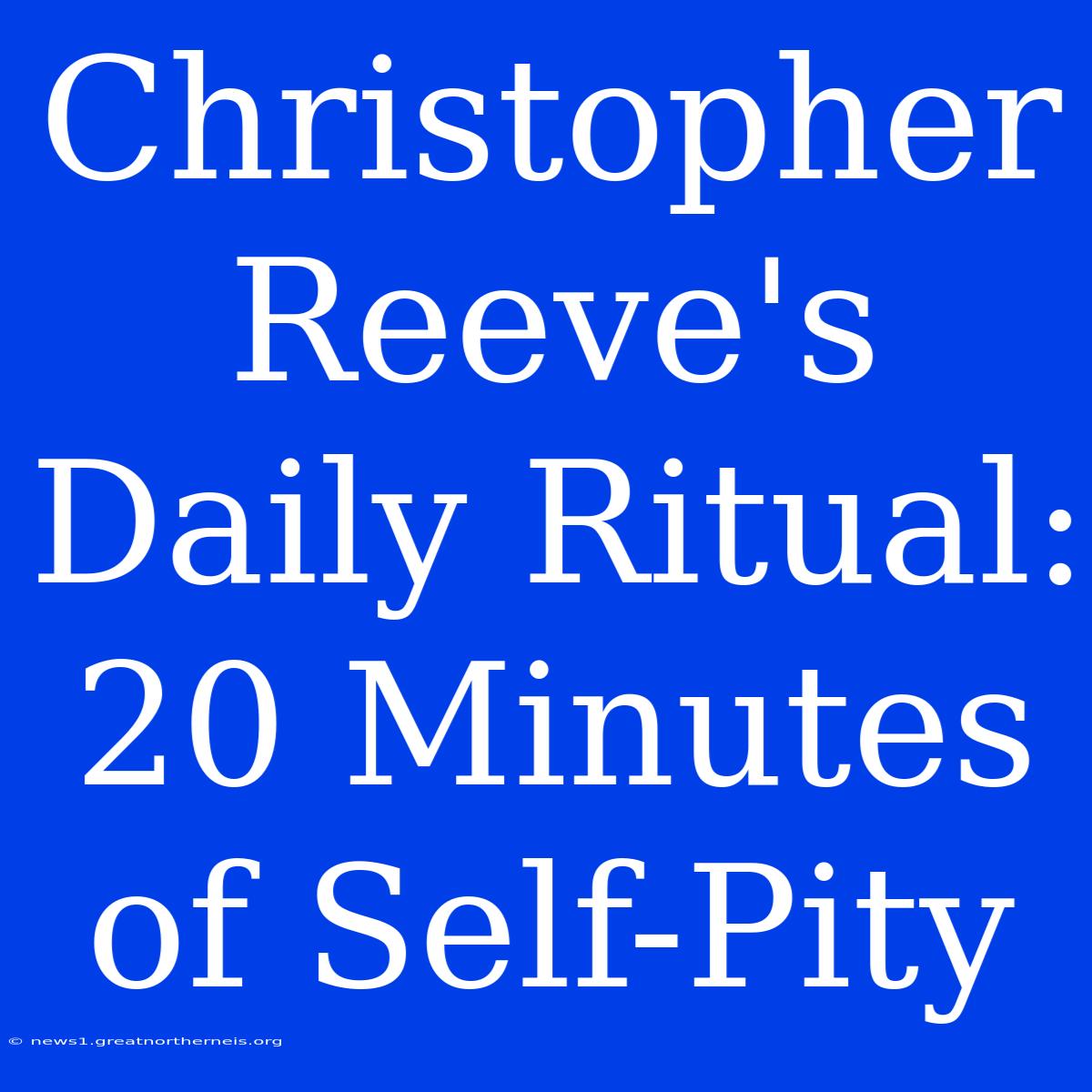 Christopher Reeve's Daily Ritual: 20 Minutes Of Self-Pity