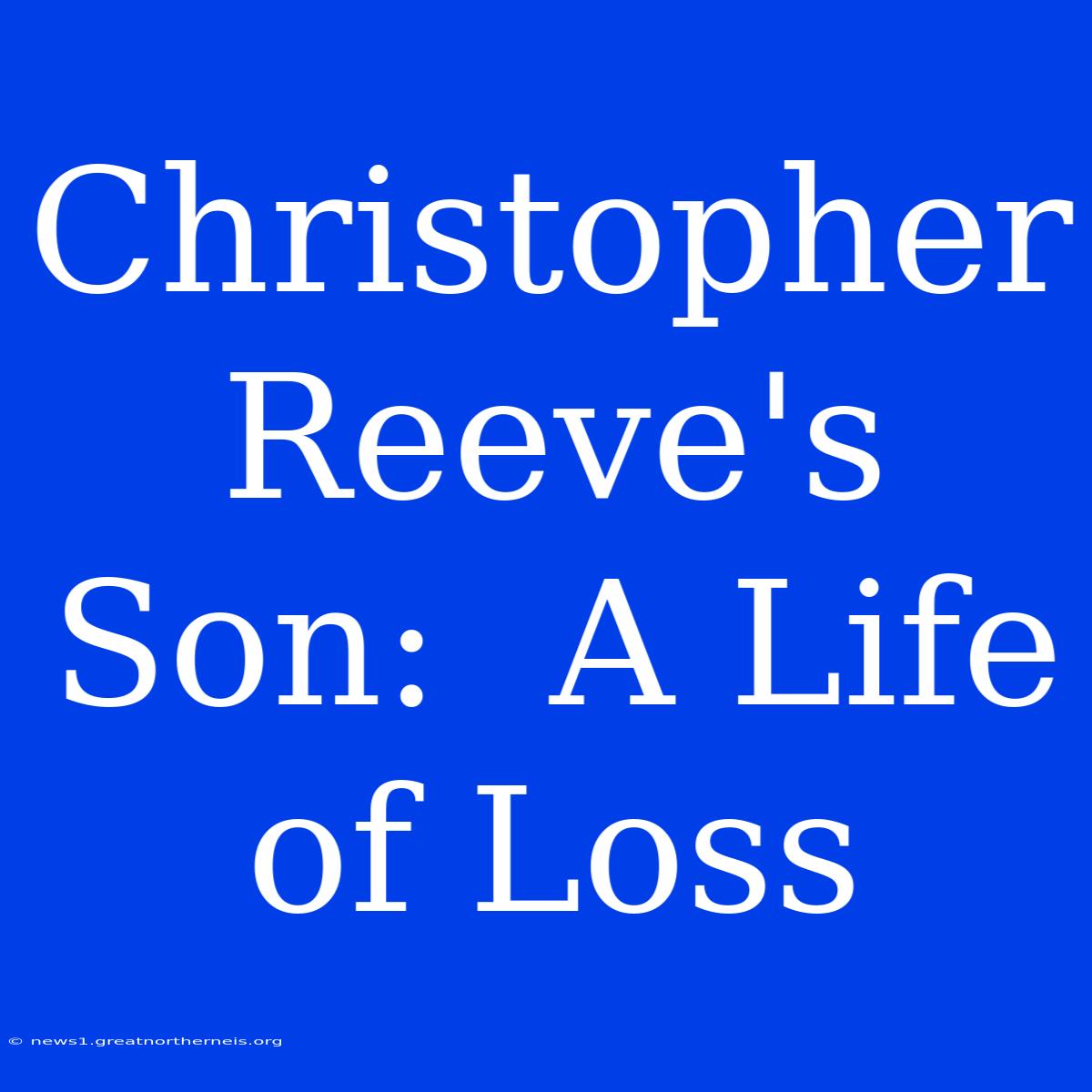 Christopher Reeve's Son:  A Life Of Loss