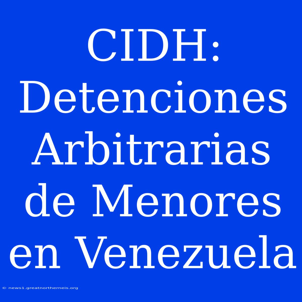 CIDH: Detenciones Arbitrarias De Menores En Venezuela