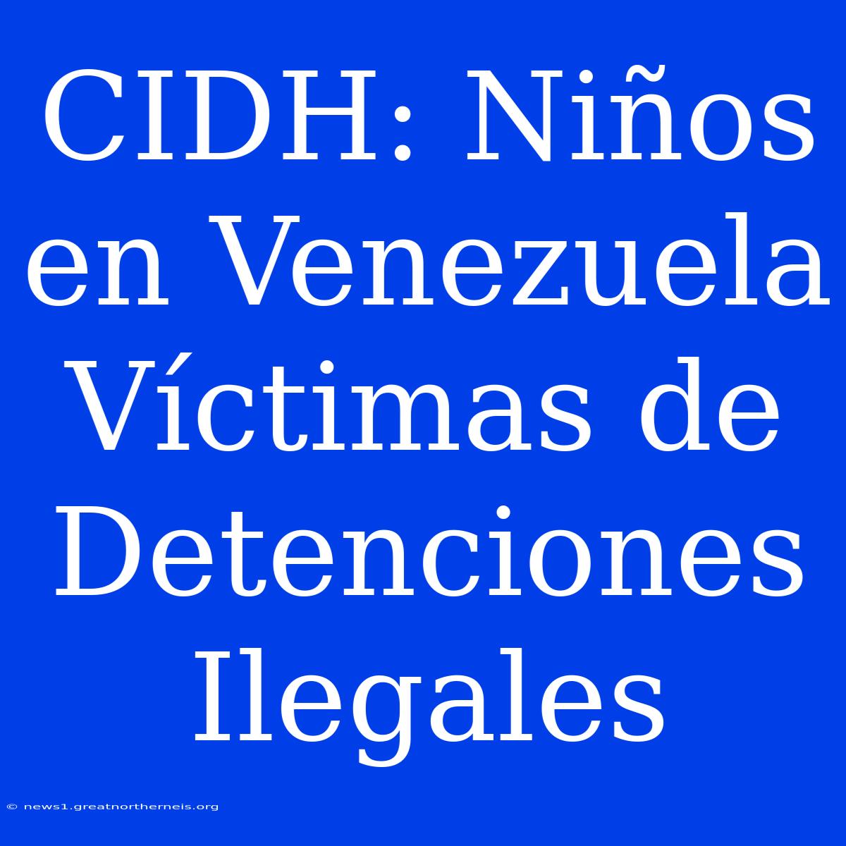 CIDH: Niños En Venezuela Víctimas De Detenciones Ilegales