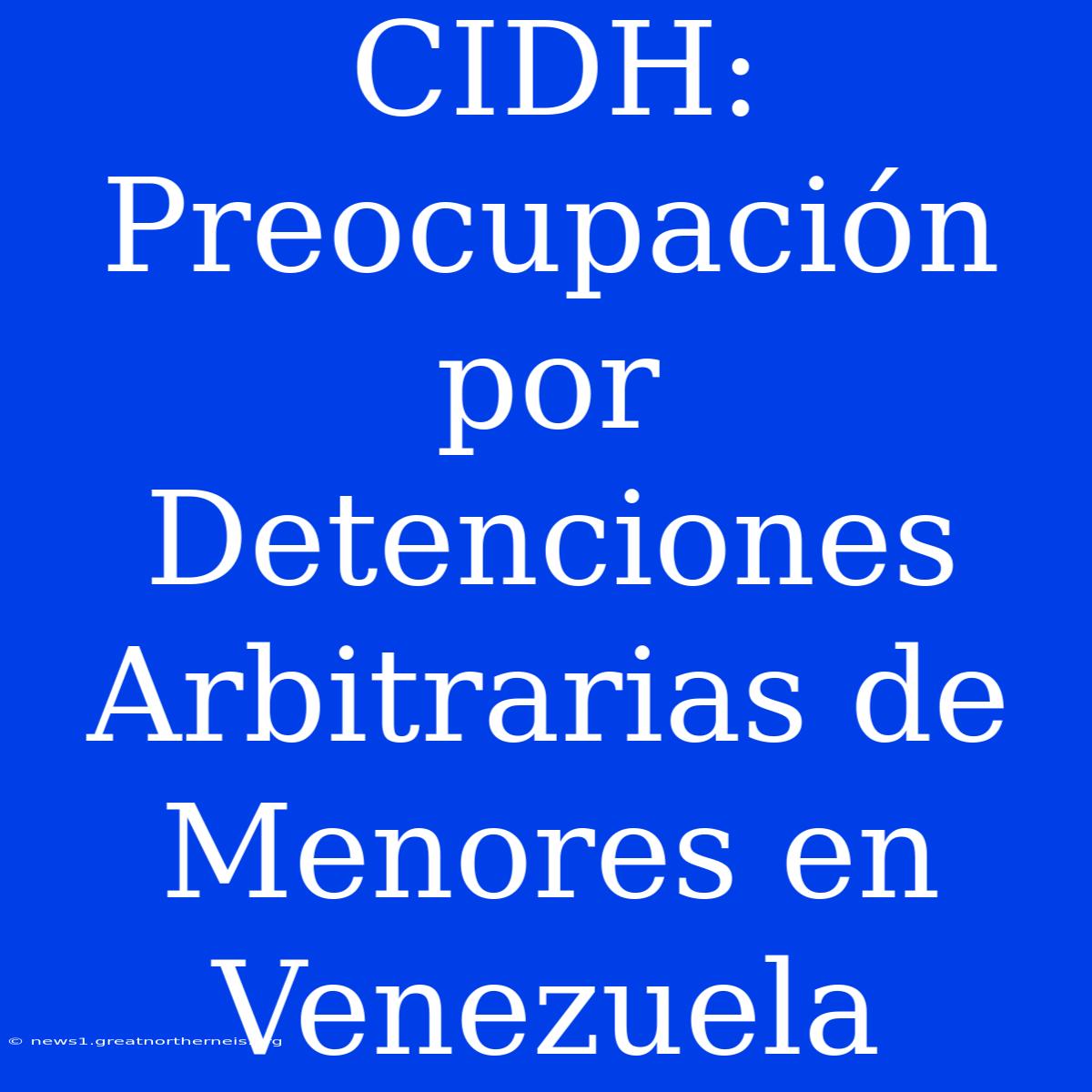 CIDH: Preocupación Por Detenciones Arbitrarias De Menores En Venezuela