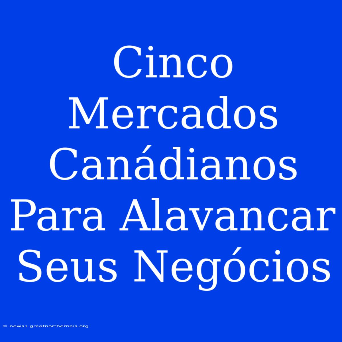 Cinco Mercados Canádianos Para Alavancar Seus Negócios