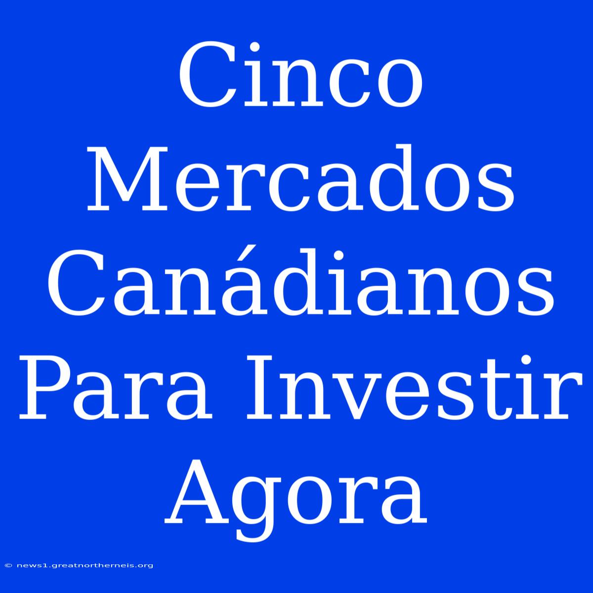 Cinco Mercados Canádianos Para Investir Agora