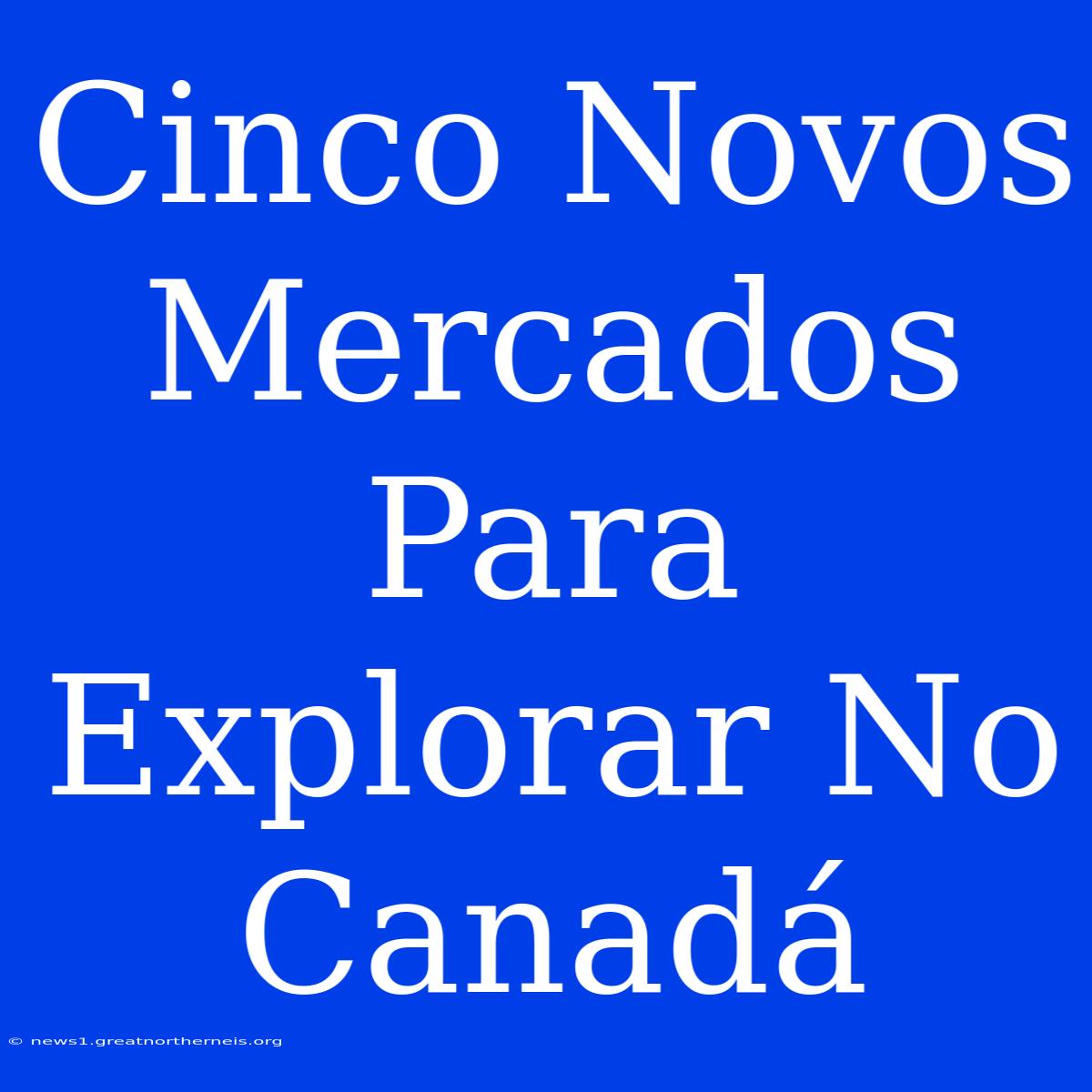 Cinco Novos Mercados Para Explorar No Canadá