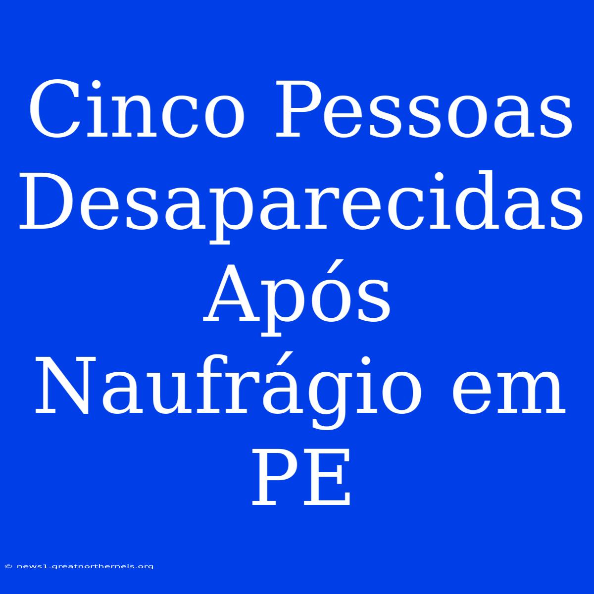 Cinco Pessoas Desaparecidas Após Naufrágio Em PE