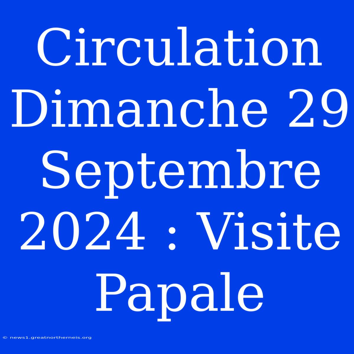 Circulation Dimanche 29 Septembre 2024 : Visite Papale