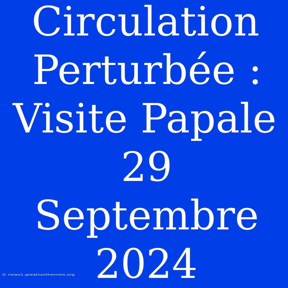 Circulation Perturbée : Visite Papale 29 Septembre 2024