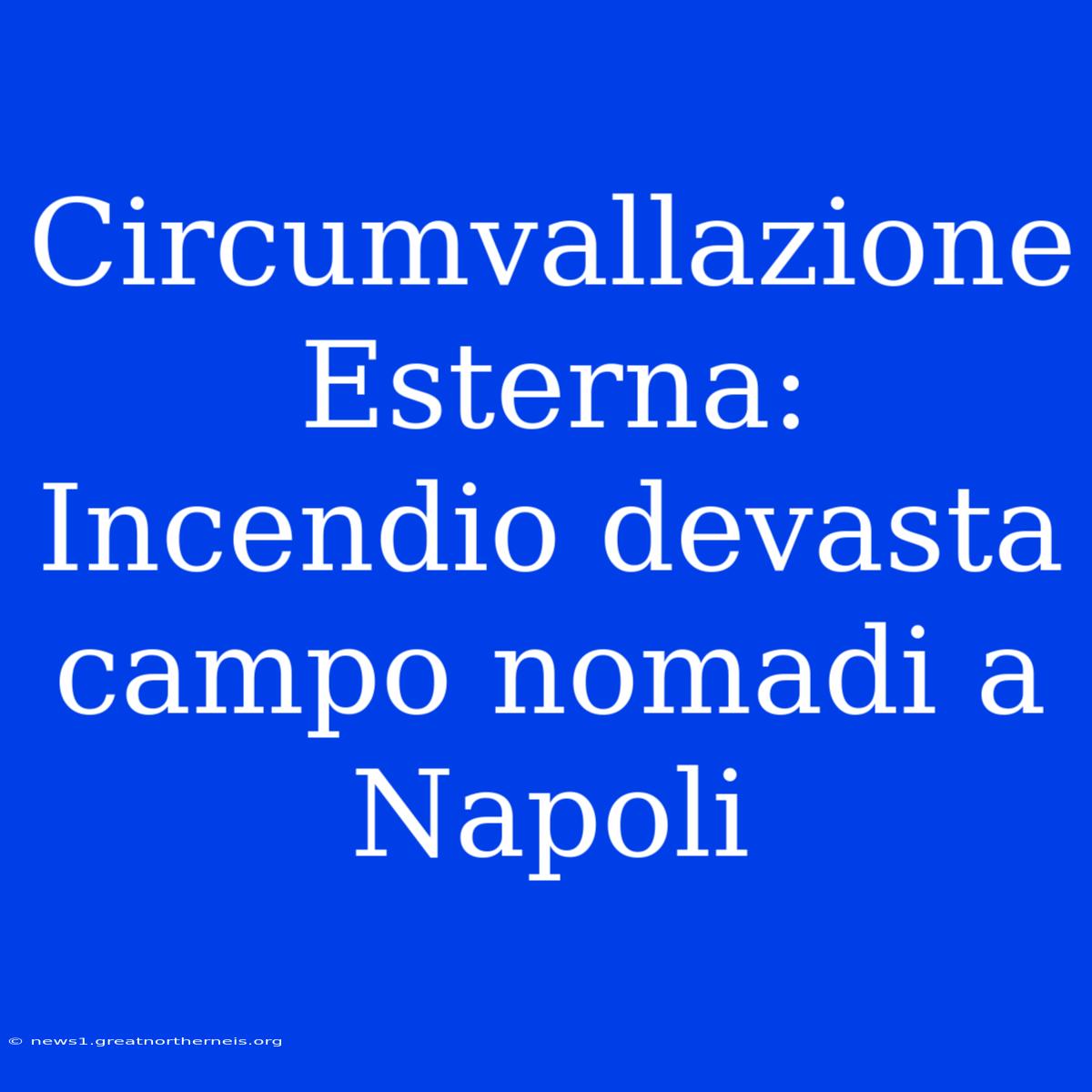 Circumvallazione Esterna: Incendio Devasta Campo Nomadi A Napoli