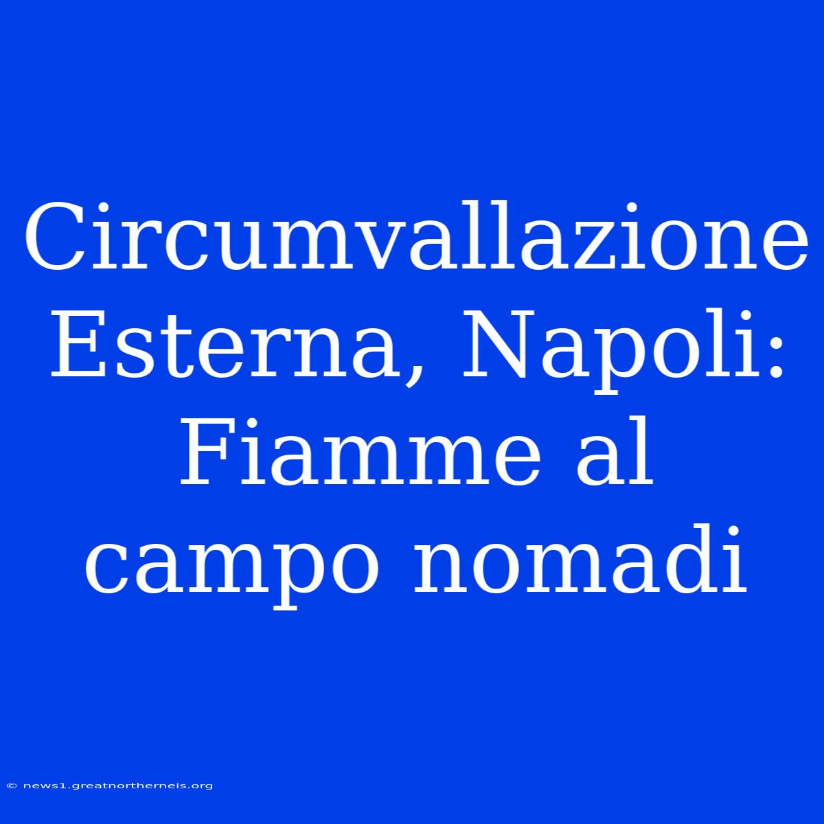 Circumvallazione Esterna, Napoli: Fiamme Al Campo Nomadi