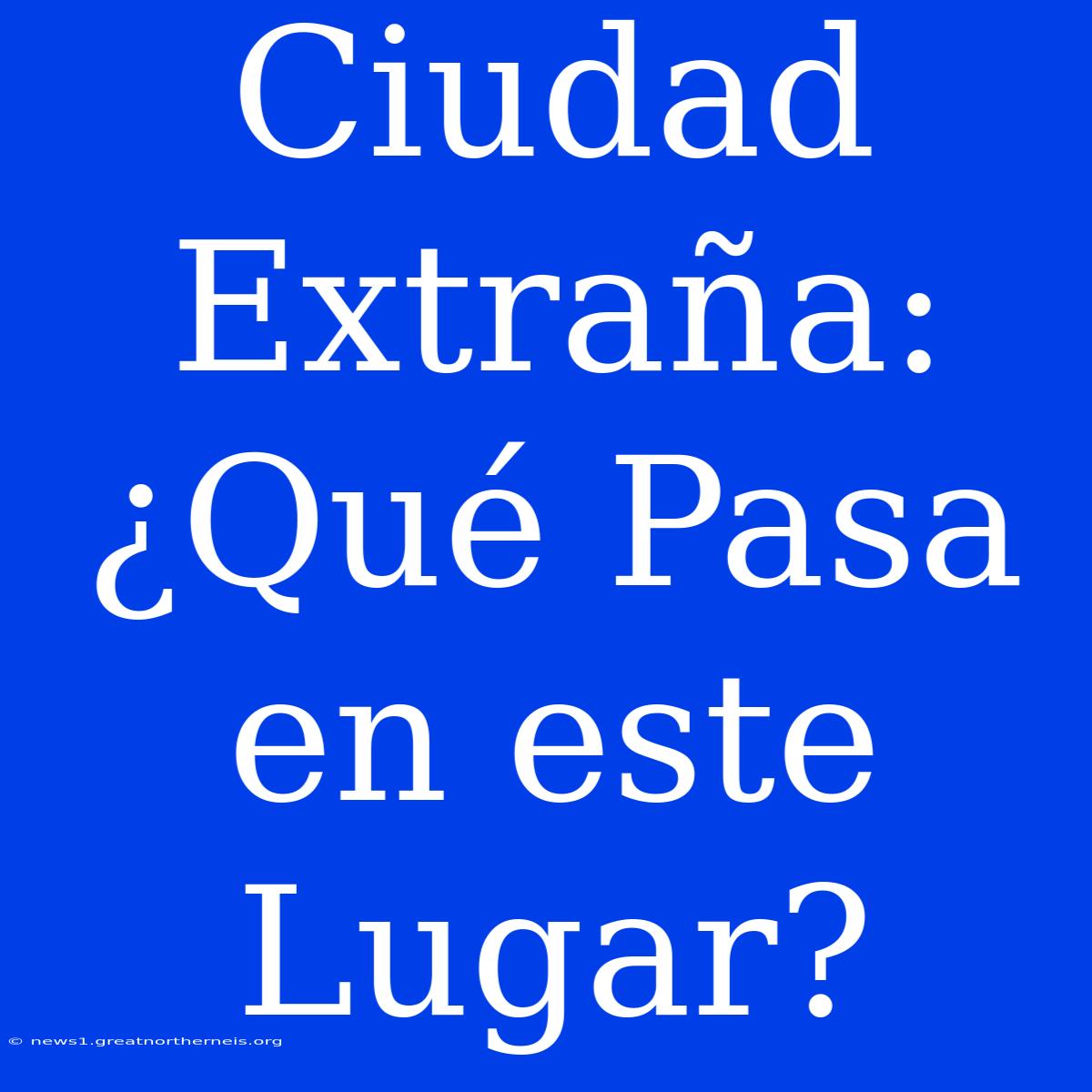 Ciudad Extraña: ¿Qué Pasa En Este Lugar?