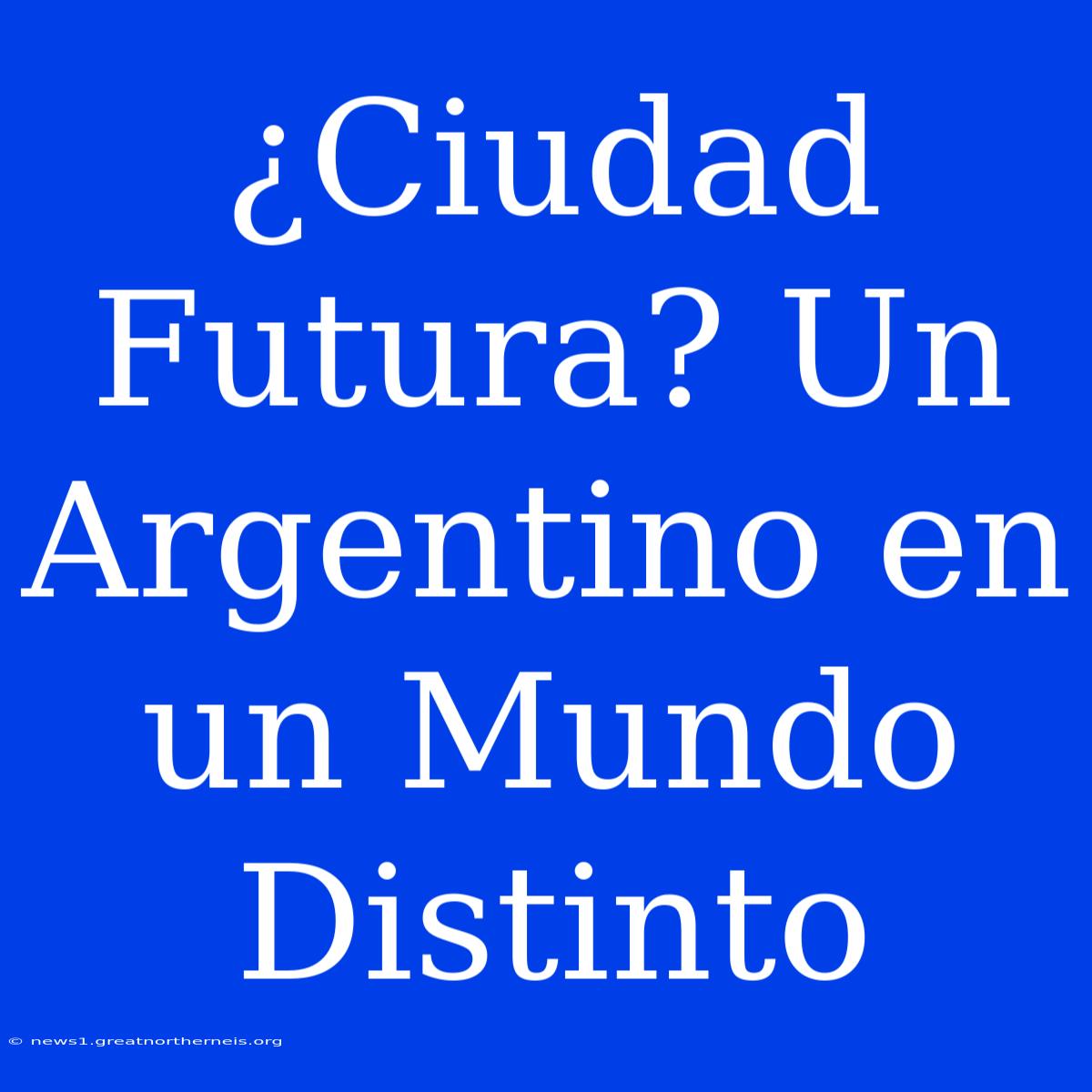 ¿Ciudad Futura? Un Argentino En Un Mundo Distinto