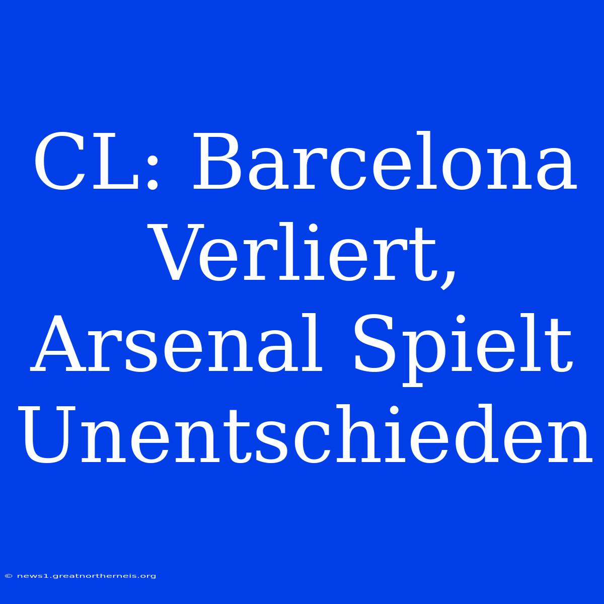 CL: Barcelona Verliert, Arsenal Spielt Unentschieden