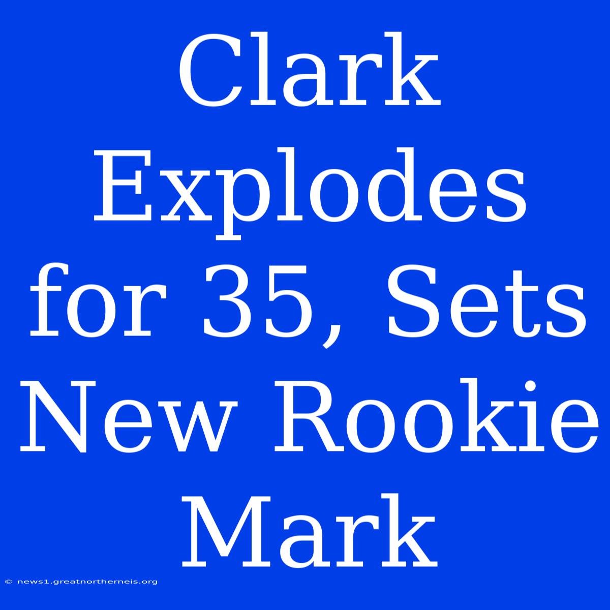 Clark Explodes For 35, Sets New Rookie Mark