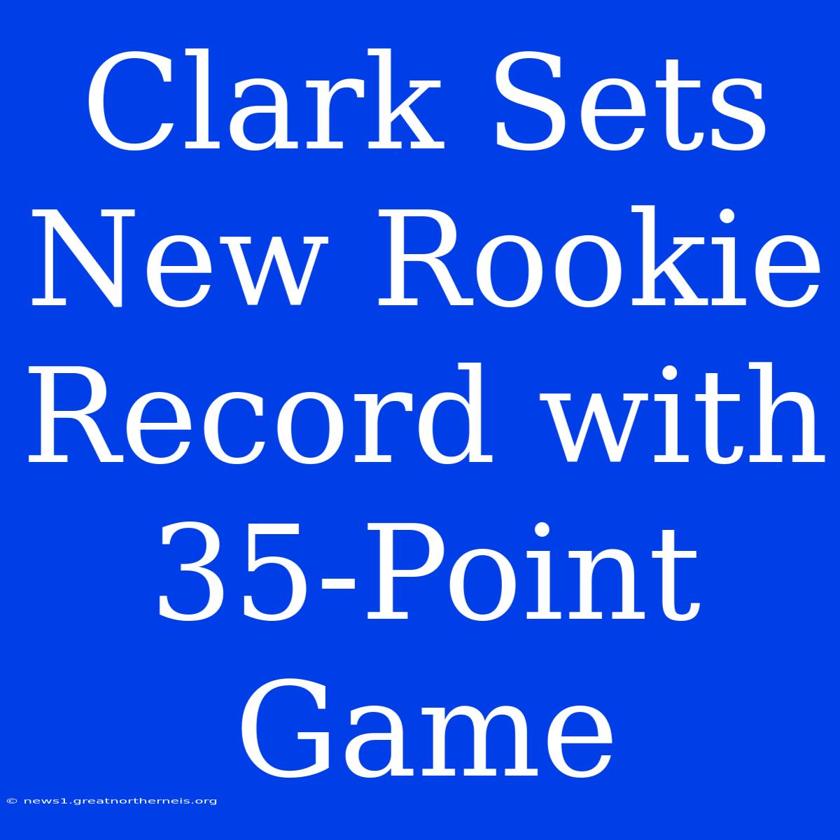 Clark Sets New Rookie Record With 35-Point Game