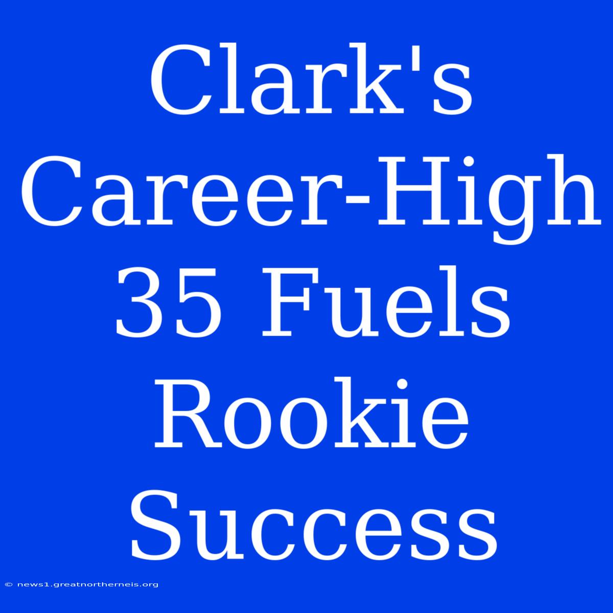 Clark's Career-High 35 Fuels Rookie Success