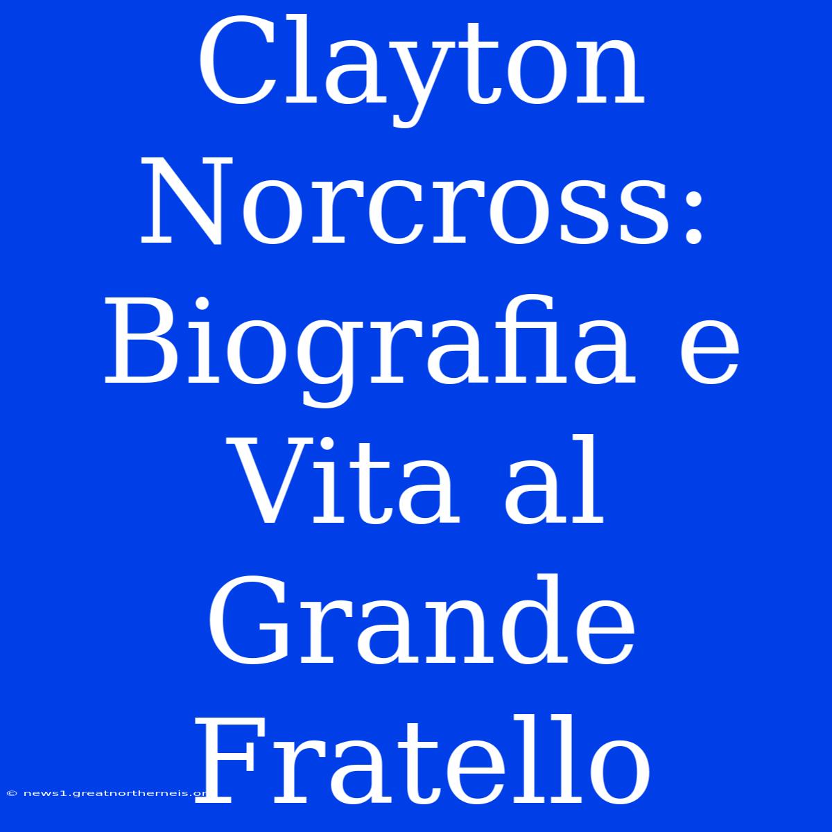 Clayton Norcross: Biografia E Vita Al Grande Fratello