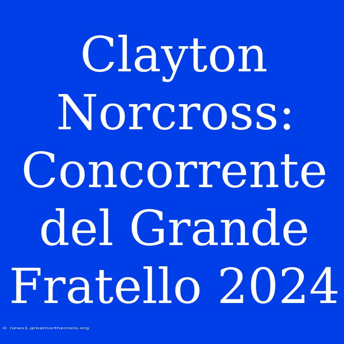 Clayton Norcross: Concorrente Del Grande Fratello 2024