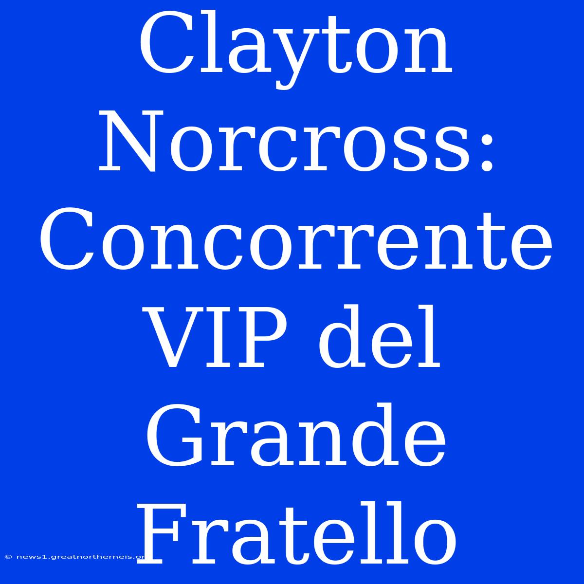 Clayton Norcross: Concorrente VIP Del Grande Fratello