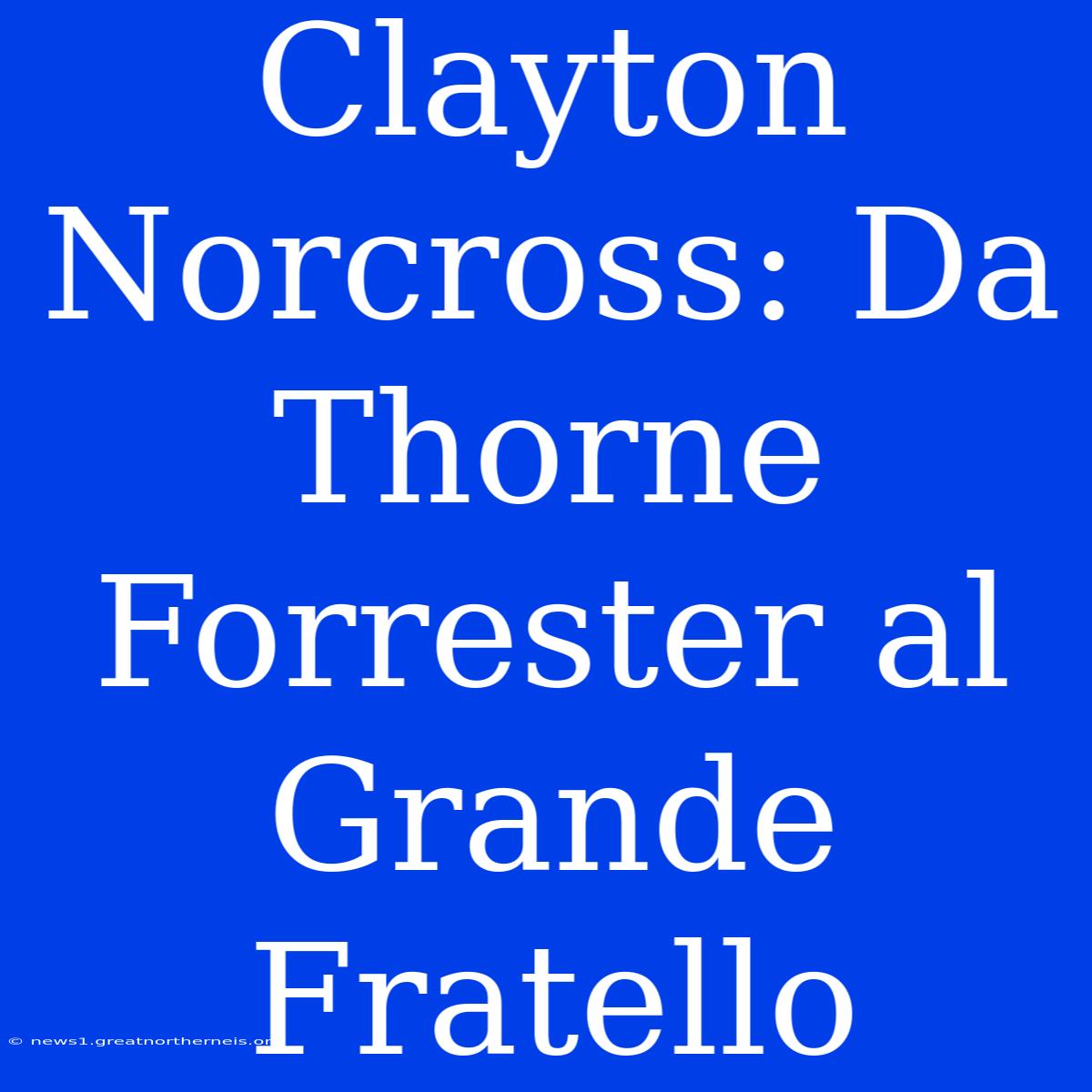 Clayton Norcross: Da Thorne Forrester Al Grande Fratello