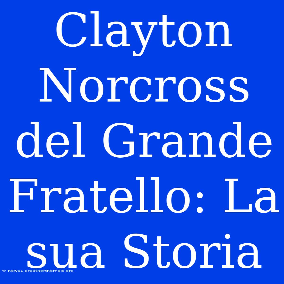 Clayton Norcross Del Grande Fratello: La Sua Storia