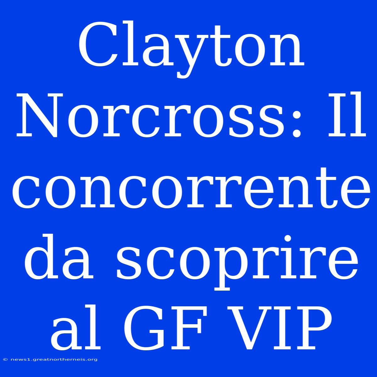 Clayton Norcross: Il Concorrente Da Scoprire Al GF VIP