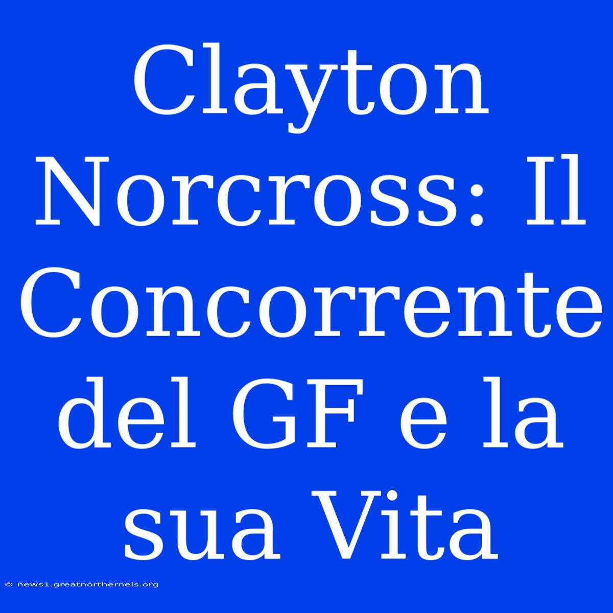 Clayton Norcross: Il Concorrente Del GF E La Sua Vita