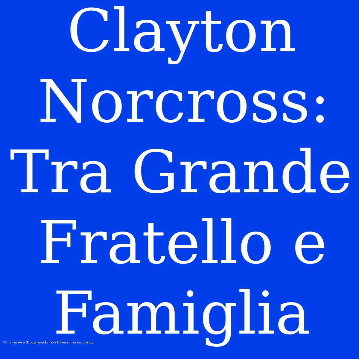 Clayton Norcross: Tra Grande Fratello E Famiglia