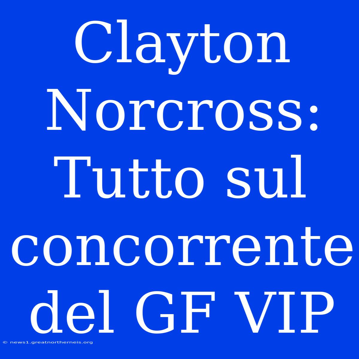 Clayton Norcross: Tutto Sul Concorrente Del GF VIP