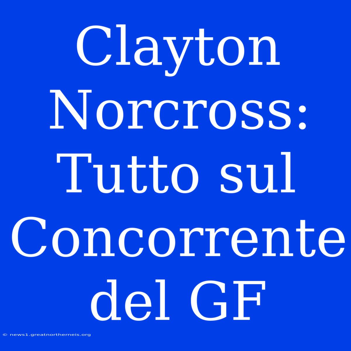 Clayton Norcross: Tutto Sul Concorrente Del GF