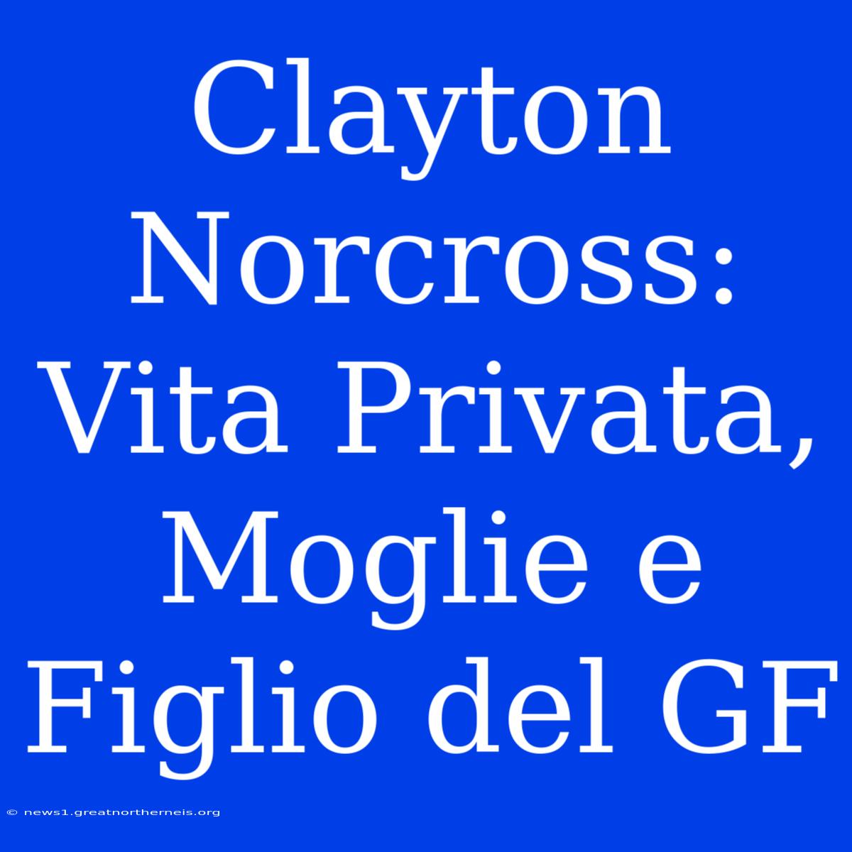 Clayton Norcross: Vita Privata, Moglie E Figlio Del GF