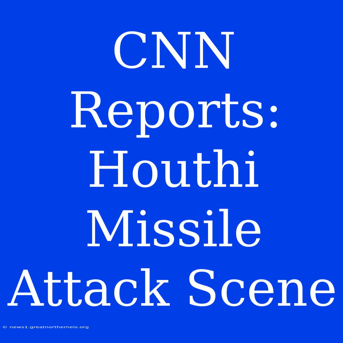 CNN Reports: Houthi Missile Attack Scene