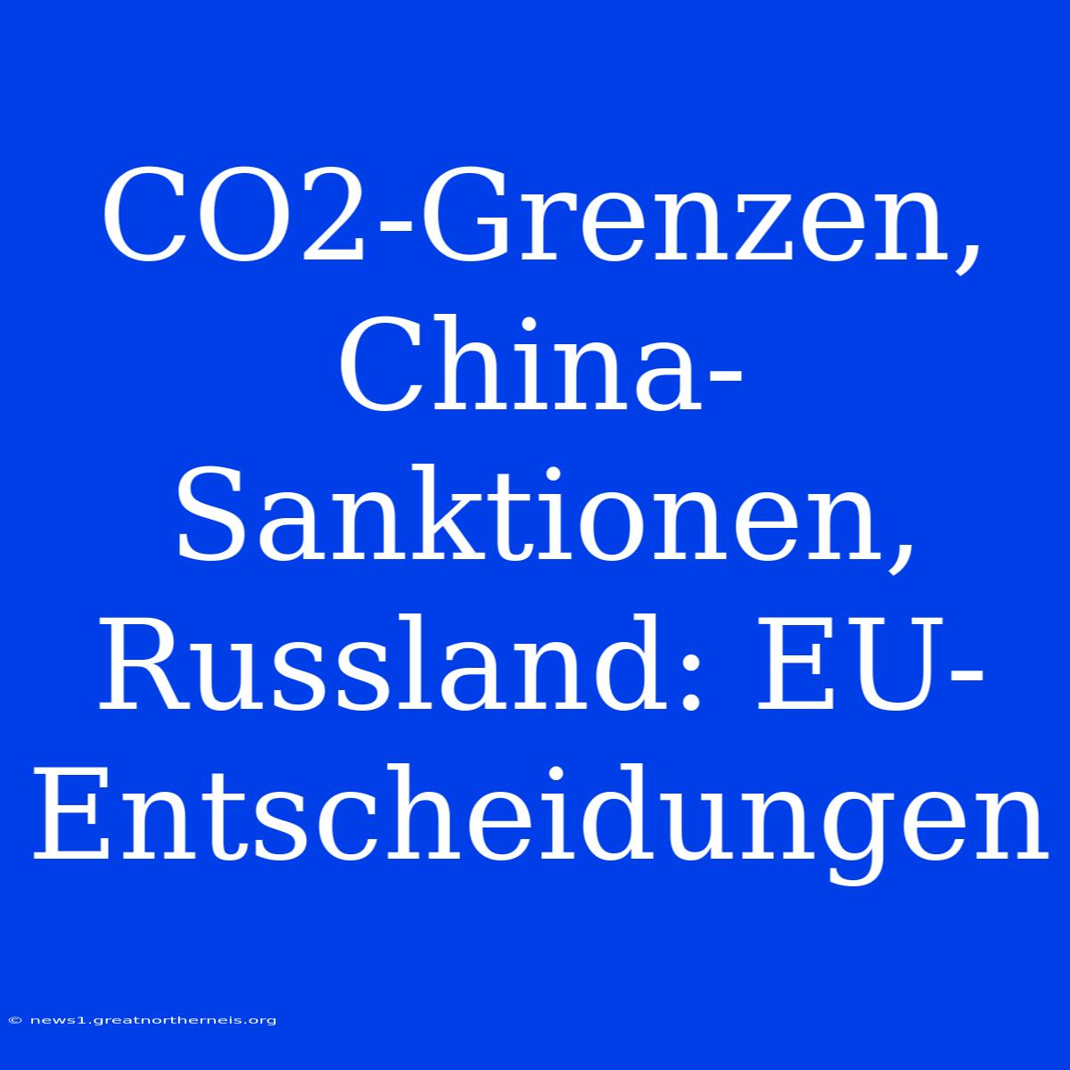 CO2-Grenzen, China-Sanktionen, Russland: EU-Entscheidungen