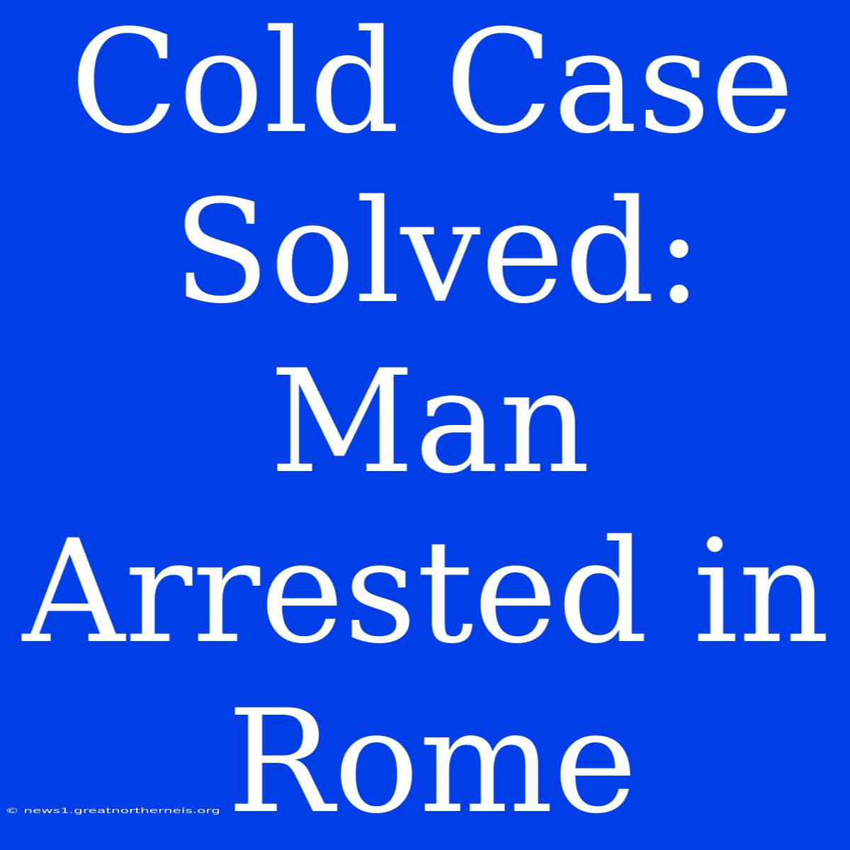 Cold Case Solved: Man Arrested In Rome