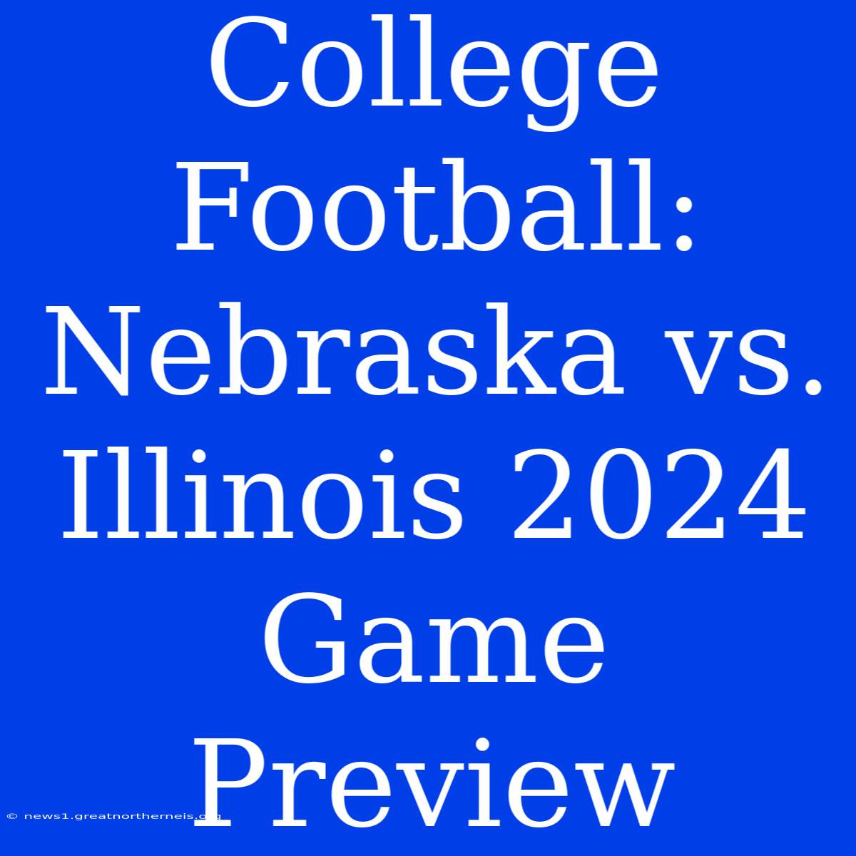 College Football: Nebraska Vs. Illinois 2024 Game Preview