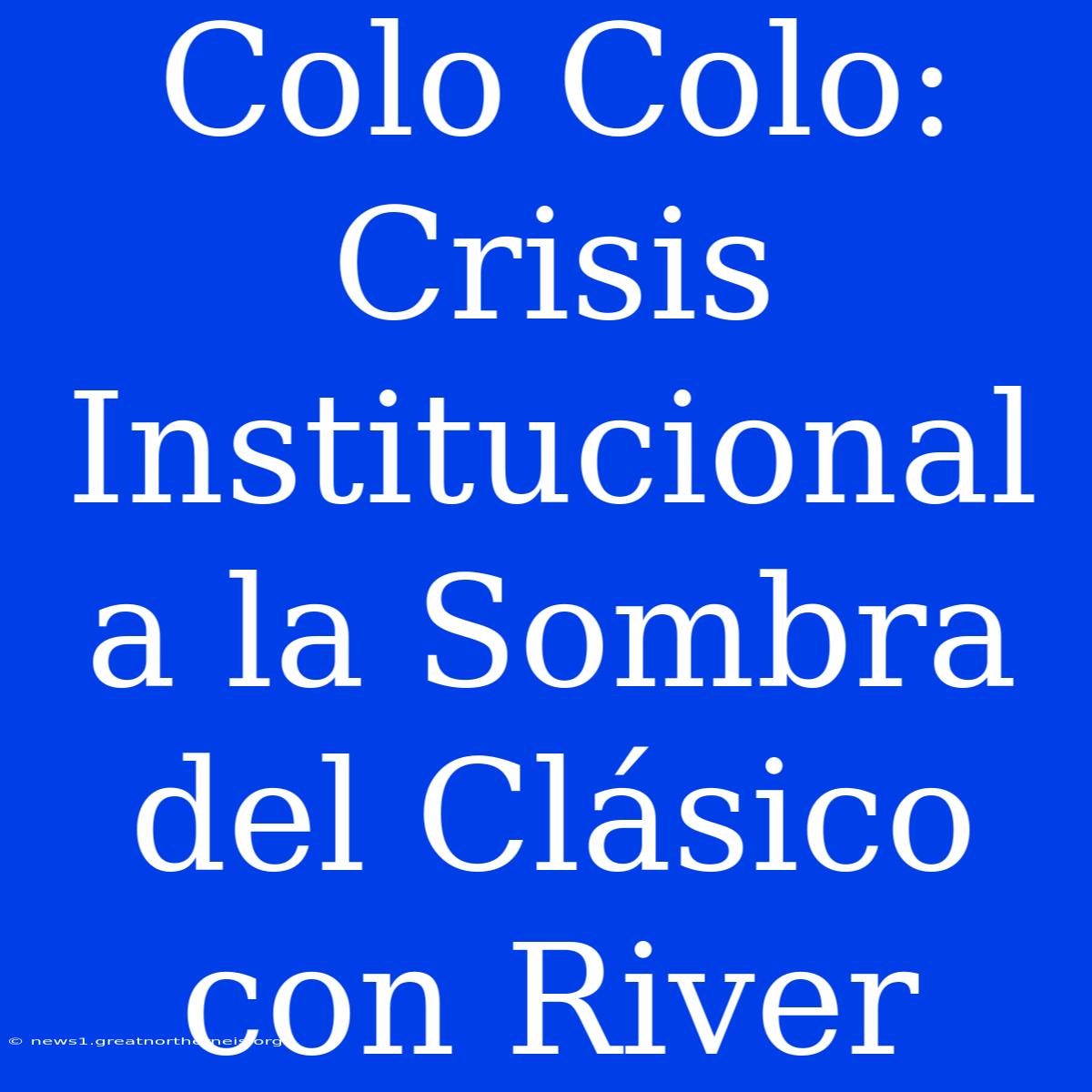 Colo Colo: Crisis Institucional A La Sombra Del Clásico Con River