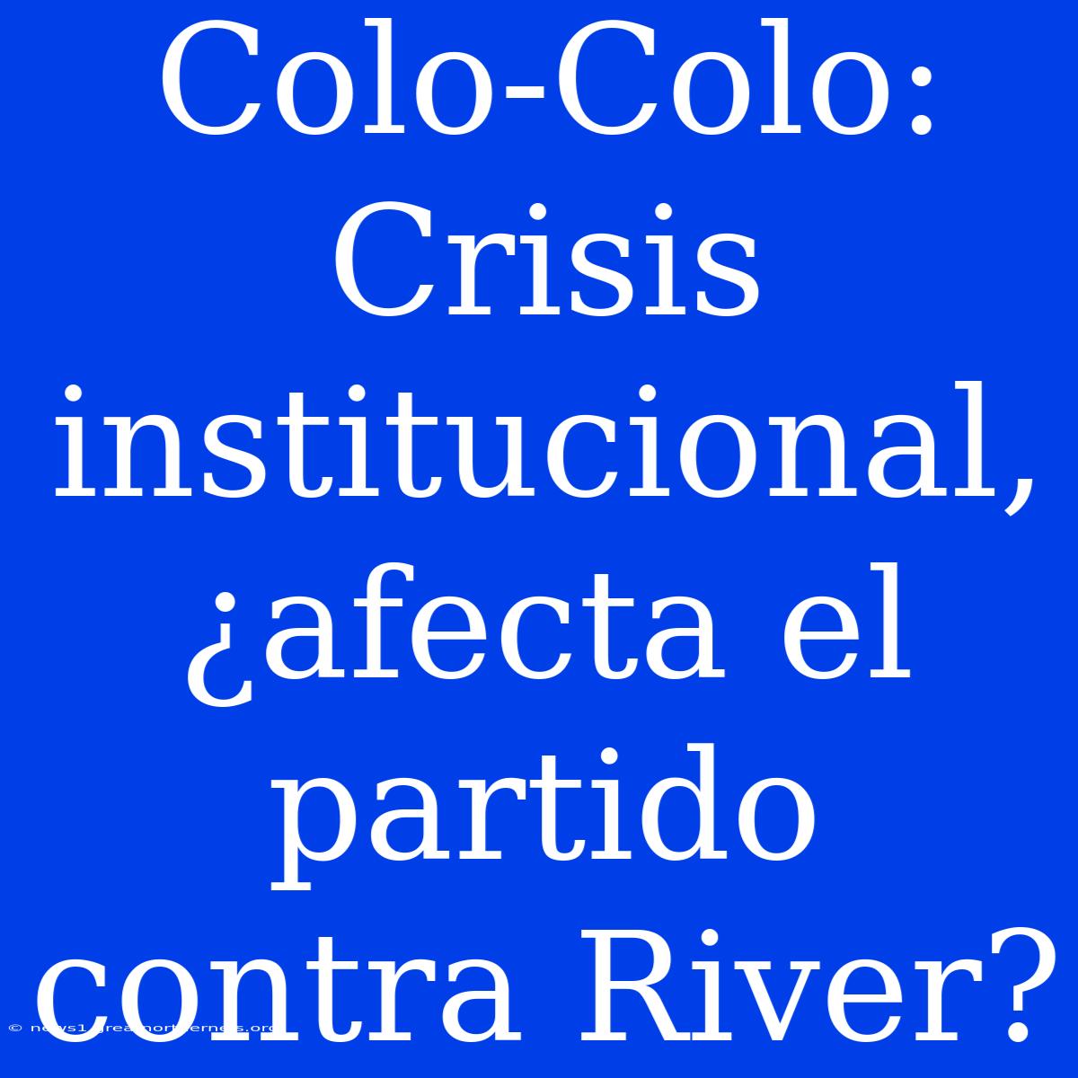 Colo-Colo: Crisis Institucional, ¿afecta El Partido Contra River?