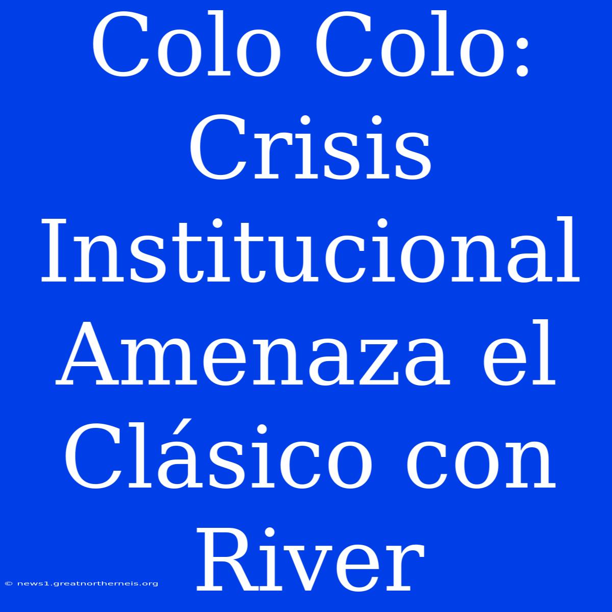 Colo Colo: Crisis Institucional Amenaza El Clásico Con River