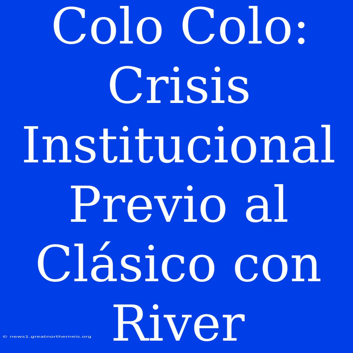 Colo Colo: Crisis Institucional Previo Al Clásico Con River