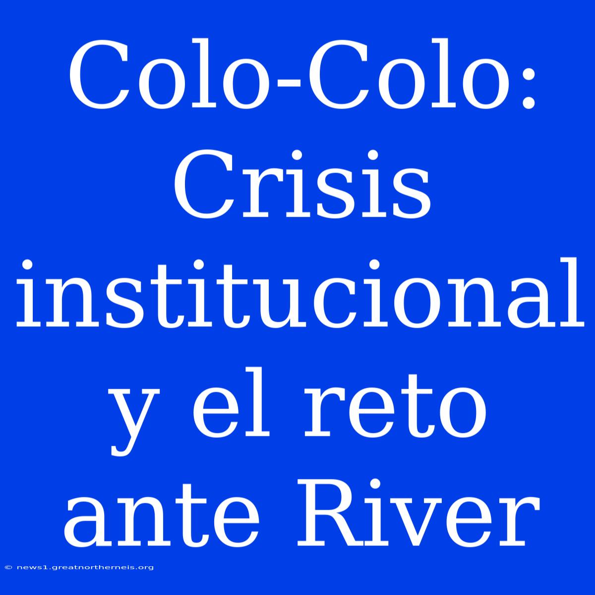 Colo-Colo: Crisis Institucional Y El Reto Ante River