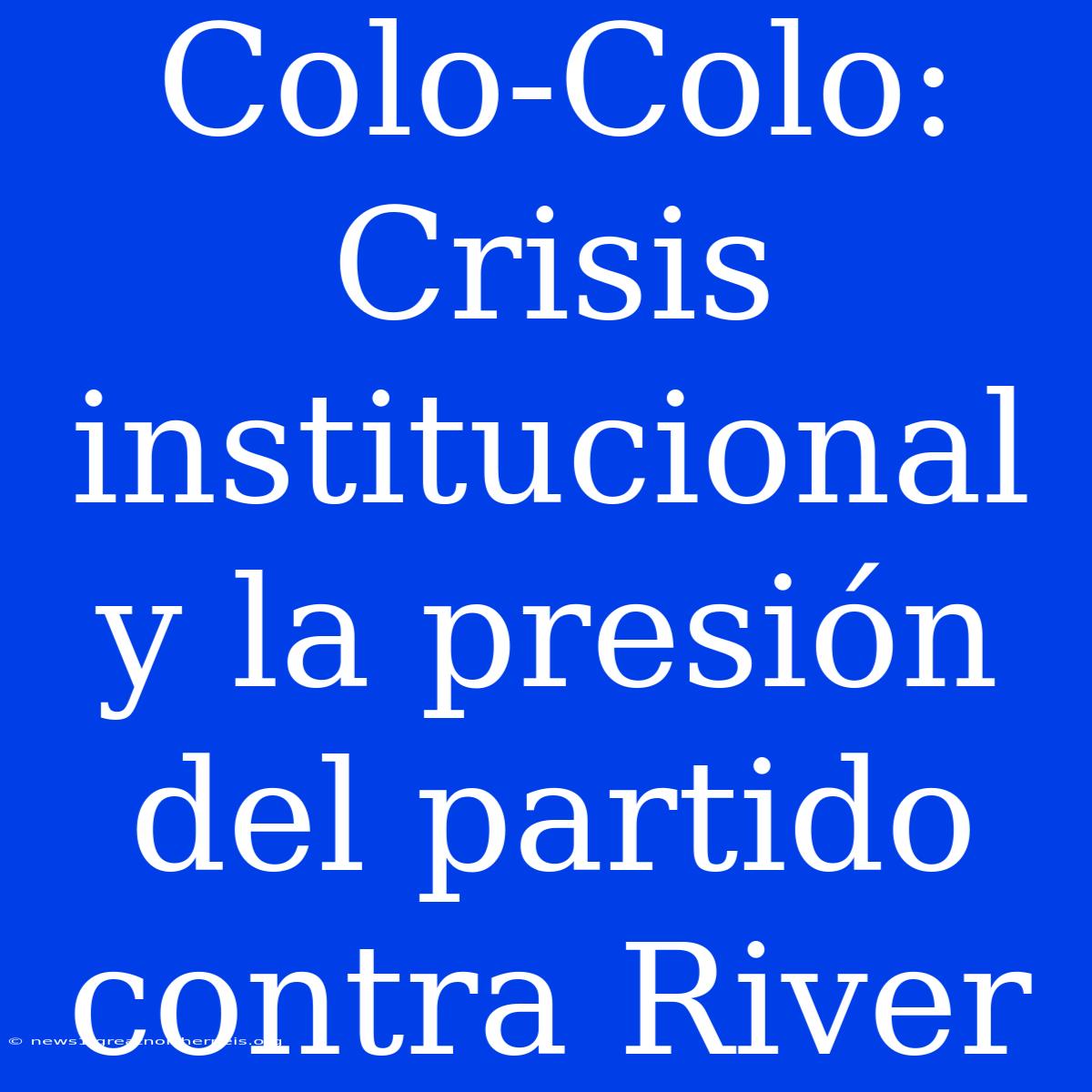 Colo-Colo: Crisis Institucional Y La Presión Del Partido Contra River