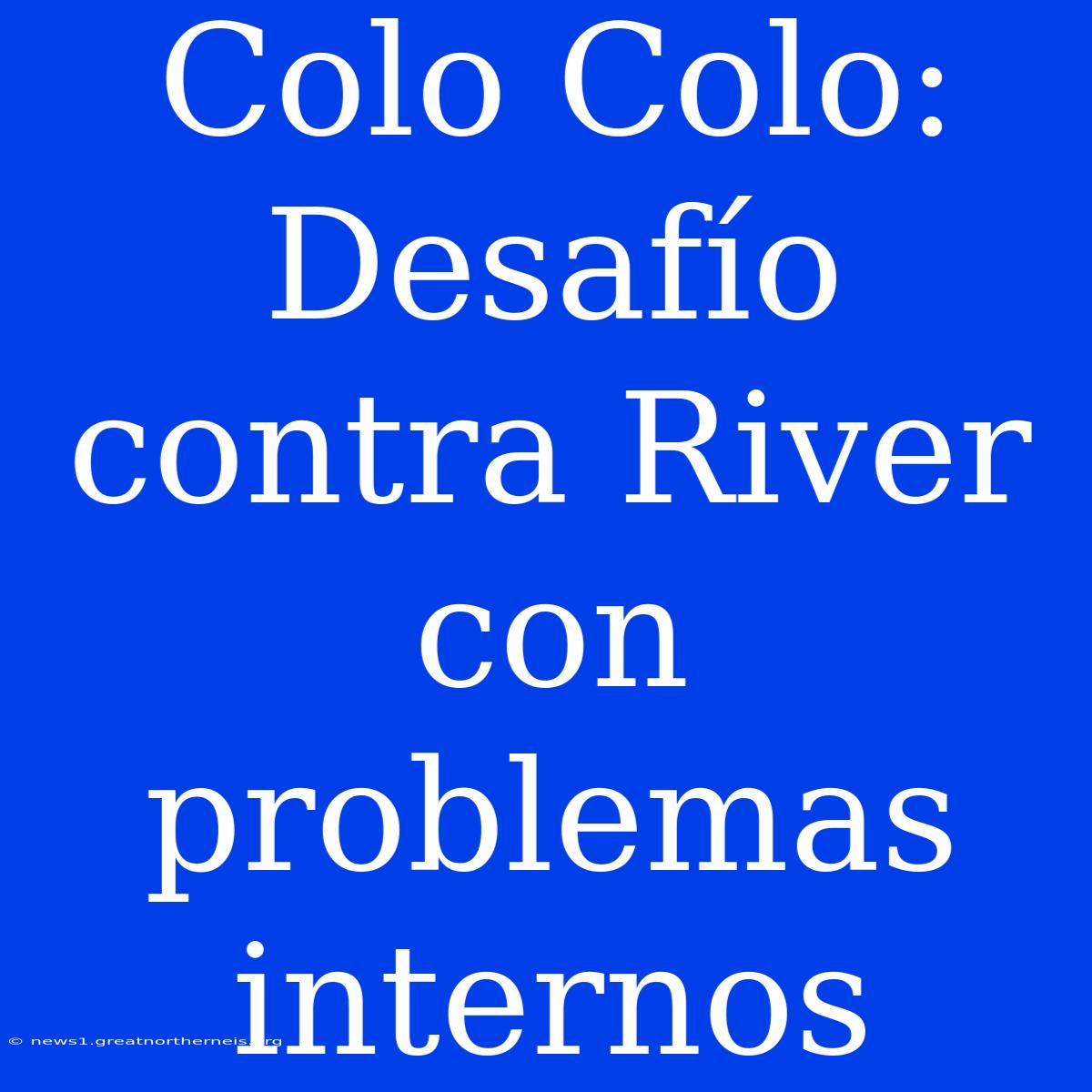 Colo Colo: Desafío Contra River Con Problemas Internos