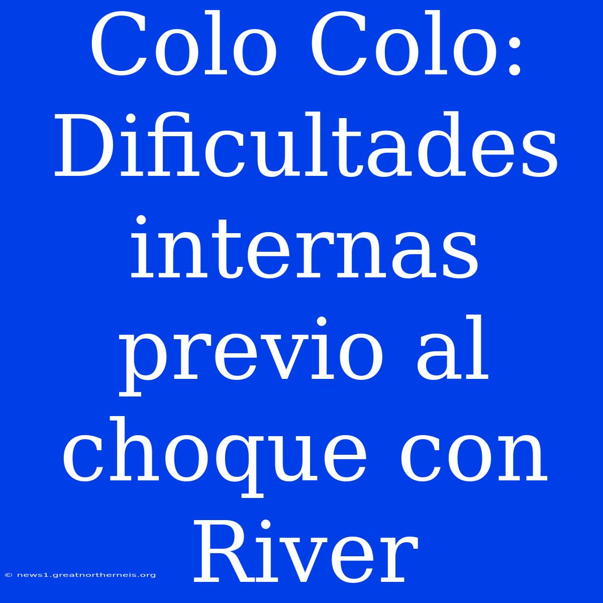 Colo Colo: Dificultades Internas Previo Al Choque Con River