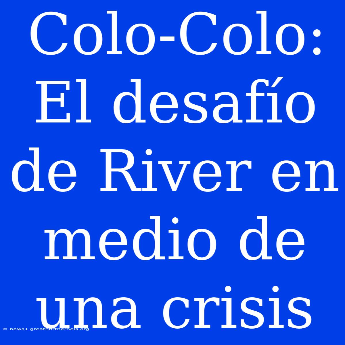 Colo-Colo: El Desafío De River En Medio De Una Crisis