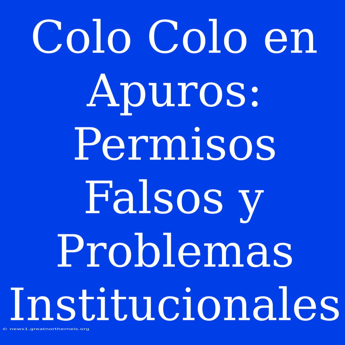 Colo Colo En Apuros: Permisos Falsos Y Problemas Institucionales