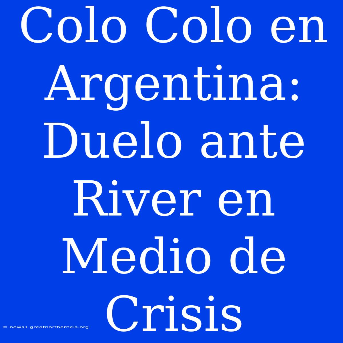 Colo Colo En Argentina: Duelo Ante River En Medio De Crisis