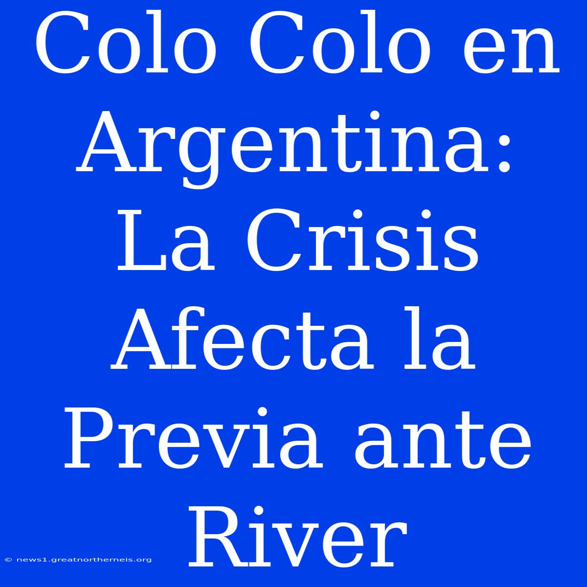 Colo Colo En Argentina: La Crisis Afecta La Previa Ante River