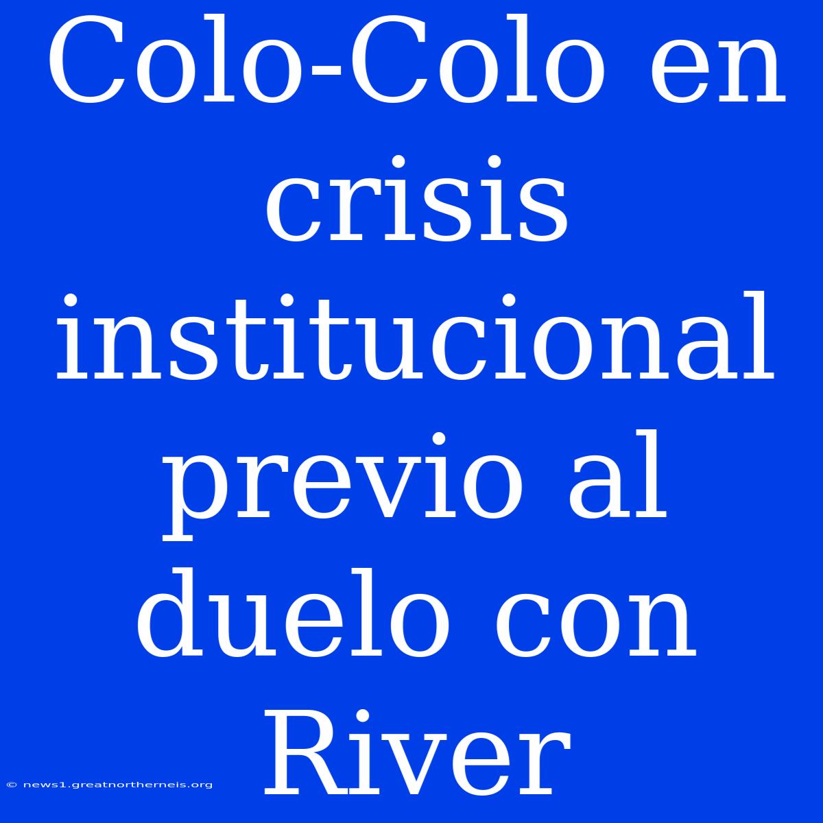 Colo-Colo En Crisis Institucional Previo Al Duelo Con River