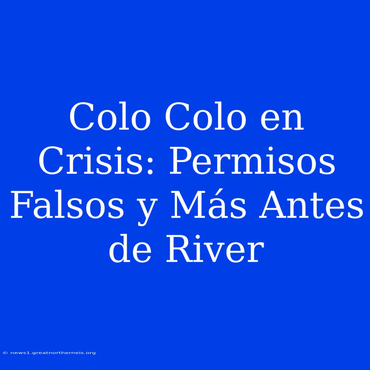 Colo Colo En Crisis: Permisos Falsos Y Más Antes De River