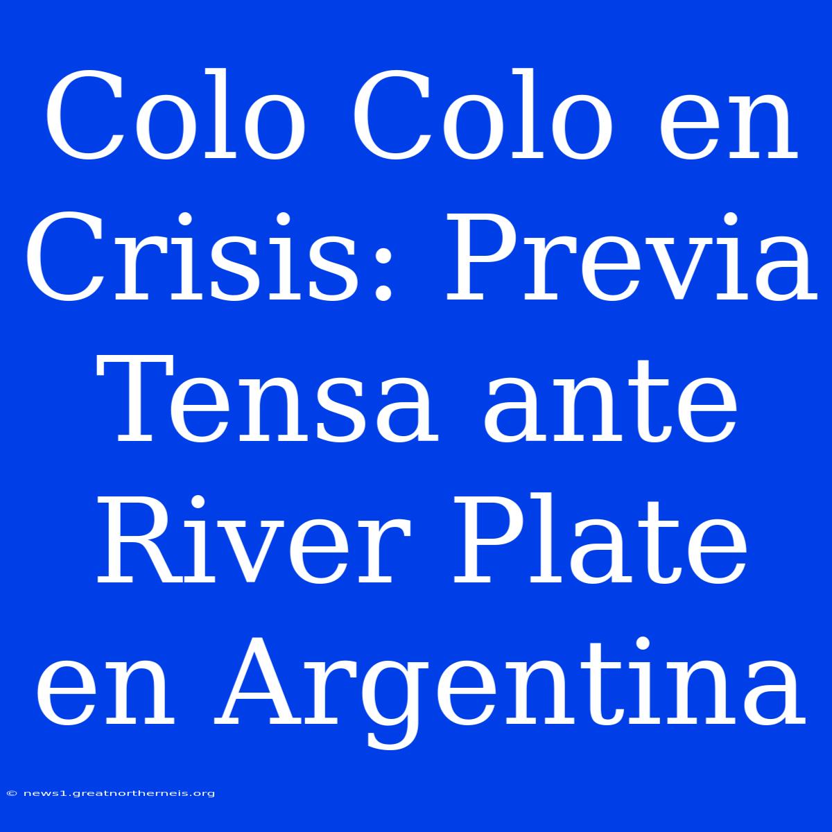 Colo Colo En Crisis: Previa Tensa Ante River Plate En Argentina